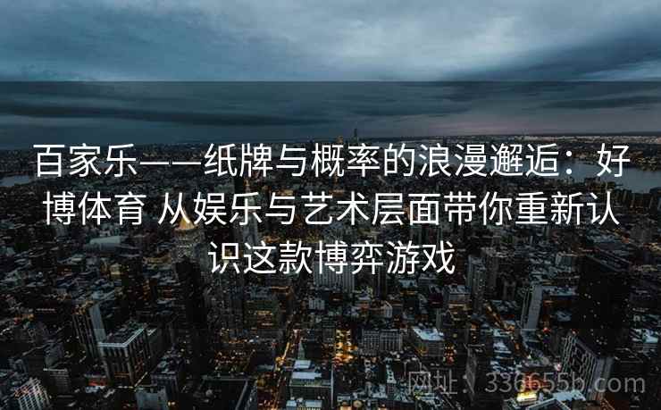 百家乐——纸牌与概率的浪漫邂逅：好博体育 从娱乐与艺术层面带你重新认识这款博弈游戏