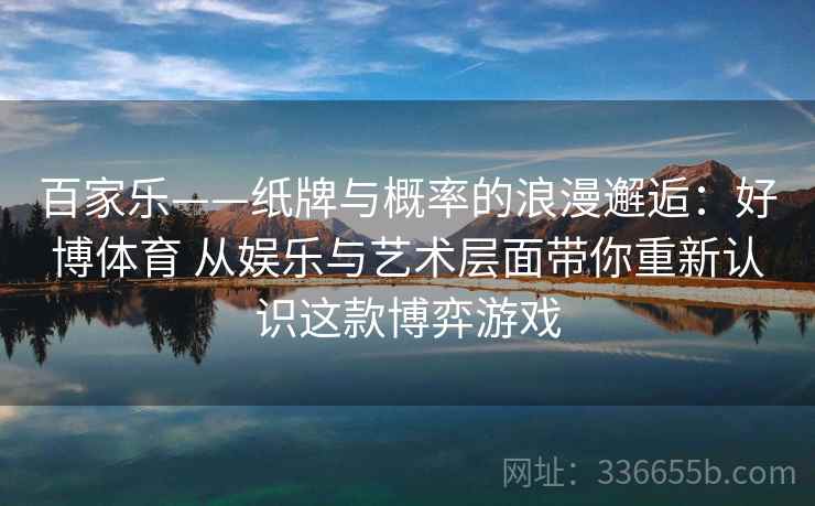 百家乐——纸牌与概率的浪漫邂逅：好博体育 从娱乐与艺术层面带你重新认识这款博弈游戏