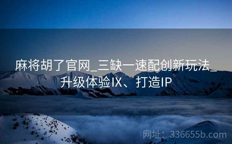 麻将胡了官网_三缺一速配创新玩法_升级体验Ⅸ、打造IP