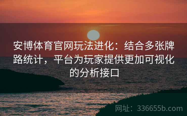 安博体育官网玩法进化：结合多张牌路统计，平台为玩家提供更加可视化的分析接口