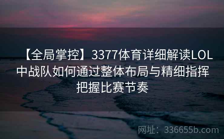 【全局掌控】3377体育详细解读LOL中战队如何通过整体布局与精细指挥把握比赛节奏