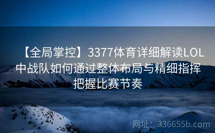 【全局掌控】3377体育详细解读LOL中战队如何通过整体布局与精细指挥把握比赛节奏