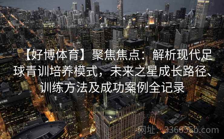 【好博体育】聚焦焦点：解析现代足球青训培养模式，未来之星成长路径、训练方法及成功案例全记录