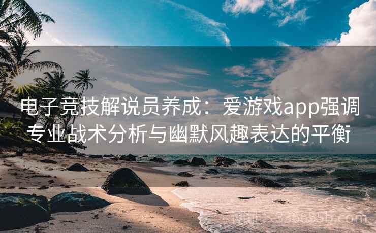 电子竞技解说员养成：爱游戏app强调专业战术分析与幽默风趣表达的平衡