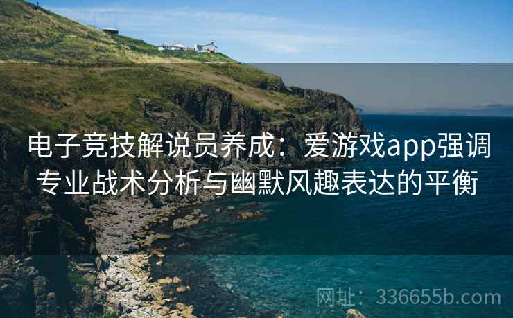 电子竞技解说员养成：爱游戏app强调专业战术分析与幽默风趣表达的平衡