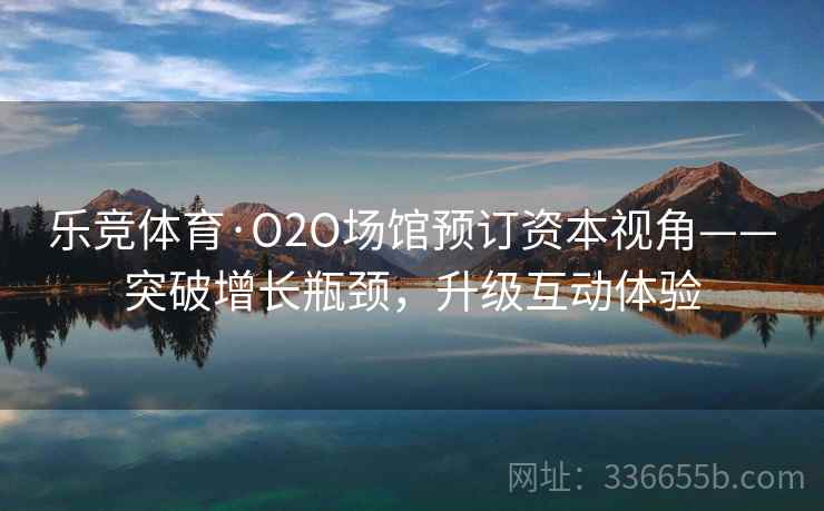 乐竞体育·O2O场馆预订资本视角——突破增长瓶颈，升级互动体验
