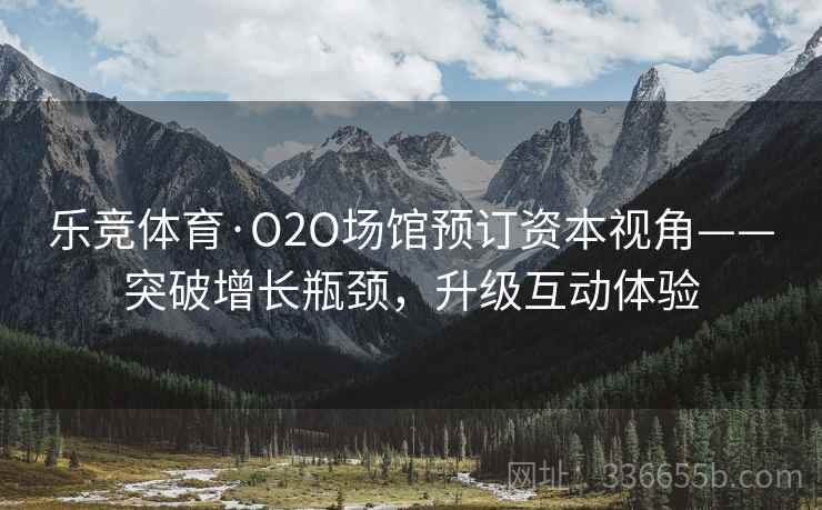 乐竞体育·O2O场馆预订资本视角——突破增长瓶颈，升级互动体验