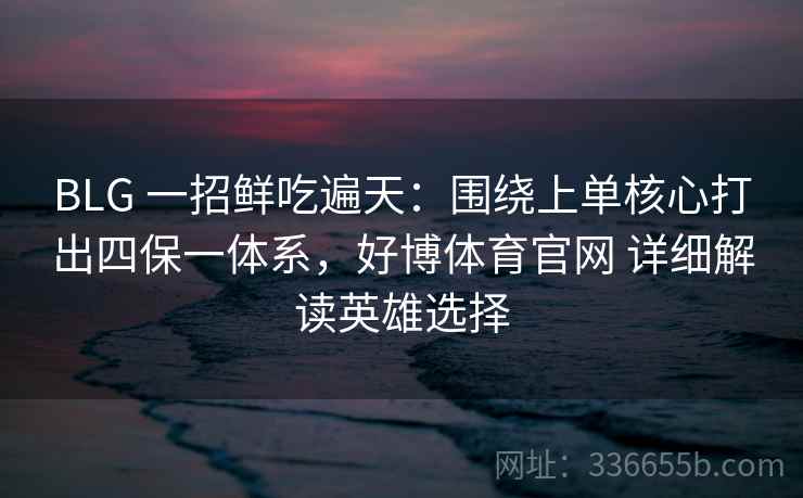 BLG 一招鲜吃遍天：围绕上单核心打出四保一体系，好博体育官网 详细解读英雄选择