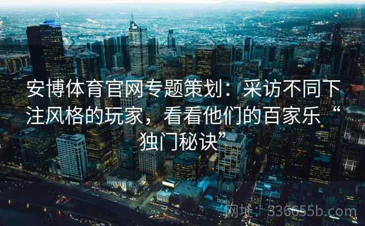 安博体育官网专题策划：采访不同下注风格的玩家，看看他们的百家乐“独门秘诀”