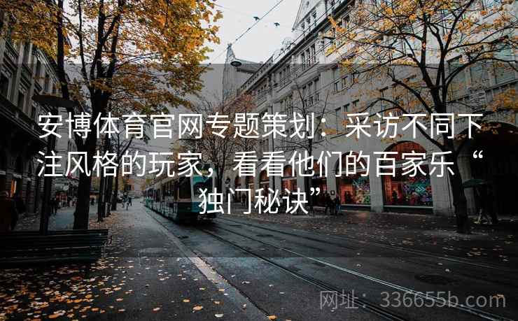 安博体育官网专题策划：采访不同下注风格的玩家，看看他们的百家乐“独门秘诀”