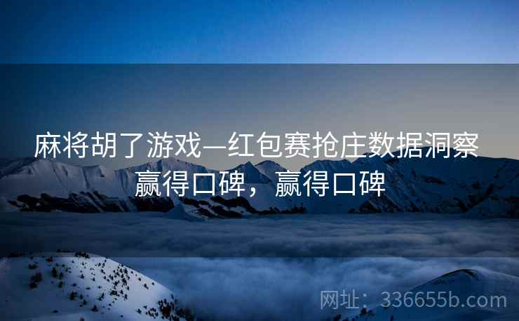麻将胡了游戏—红包赛抢庄数据洞察 赢得口碑，赢得口碑
