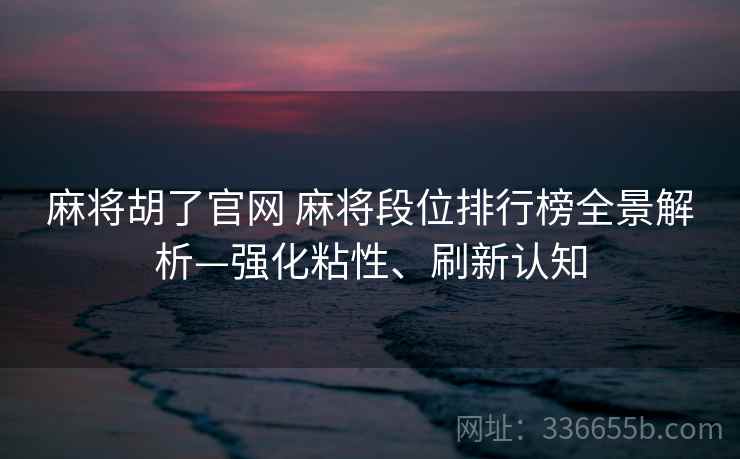 麻将胡了官网 麻将段位排行榜全景解析—强化粘性、刷新认知