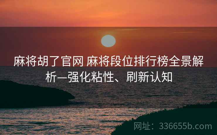 麻将胡了官网 麻将段位排行榜全景解析—强化粘性、刷新认知