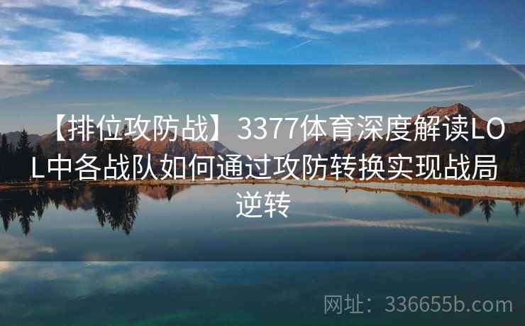 【排位攻防战】3377体育深度解读LOL中各战队如何通过攻防转换实现战局逆转
