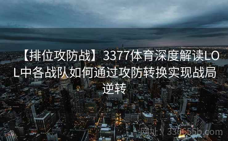 【排位攻防战】3377体育深度解读LOL中各战队如何通过攻防转换实现战局逆转