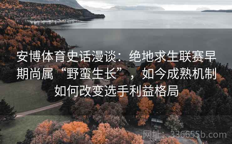 安博体育史话漫谈：绝地求生联赛早期尚属“野蛮生长”，如今成熟机制如何改变选手利益格局