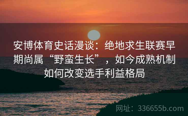安博体育史话漫谈：绝地求生联赛早期尚属“野蛮生长”，如今成熟机制如何改变选手利益格局