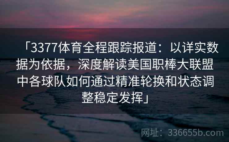 「3377体育全程跟踪报道：以详实数据为依据，深度解读美国职棒大联盟中各球队如何通过精准轮换和状态调整稳定发挥」