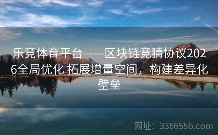 乐竞体育平台——区块链竞猜协议2026全局优化 拓展增量空间，构建差异化壁垒