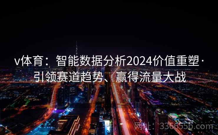 v体育：智能数据分析2024价值重塑·引领赛道趋势、赢得流量大战