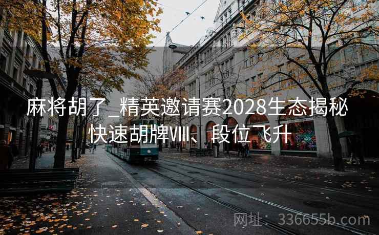 麻将胡了_精英邀请赛2028生态揭秘 快速胡牌Ⅷ、段位飞升