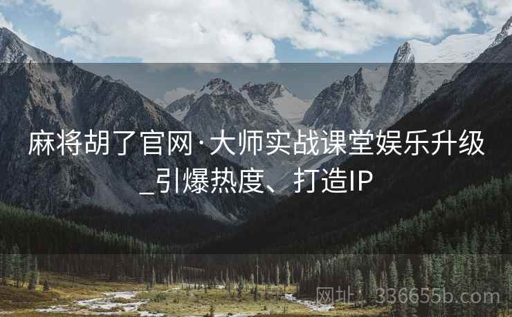 麻将胡了官网·大师实战课堂娱乐升级_引爆热度、打造IP