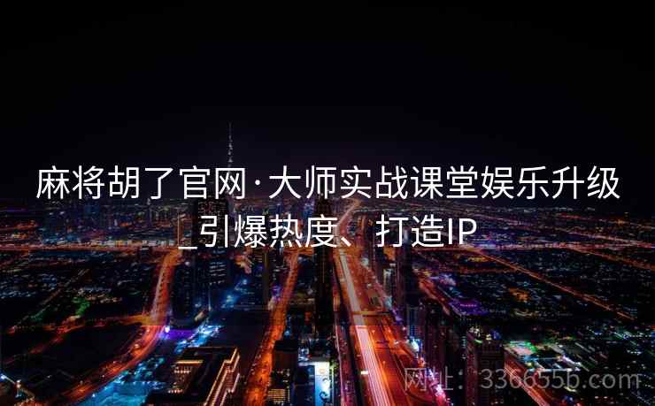 麻将胡了官网·大师实战课堂娱乐升级_引爆热度、打造IP