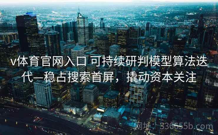 v体育官网入口 可持续研判模型算法迭代—稳占搜索首屏，撬动资本关注