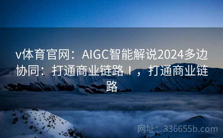 v体育官网：AIGC智能解说2024多边协同：打通商业链路Ⅰ，打通商业链路