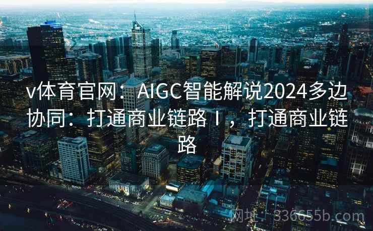 v体育官网：AIGC智能解说2024多边协同：打通商业链路Ⅰ，打通商业链路