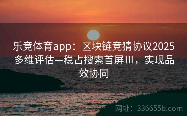 乐竞体育app：区块链竞猜协议2025多维评估—稳占搜索首屏Ⅲ，实现品效协同