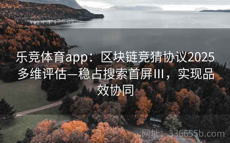 乐竞体育app：区块链竞猜协议2025多维评估—稳占搜索首屏Ⅲ，实现品效协同
