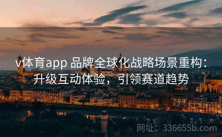 v体育app 品牌全球化战略场景重构：升级互动体验，引领赛道趋势