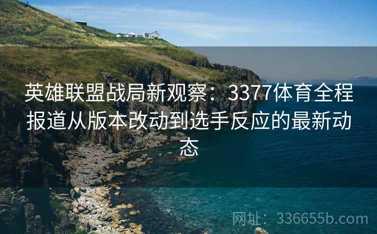 英雄联盟战局新观察：3377体育全程报道从版本改动到选手反应的最新动态