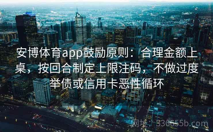 安博体育app鼓励原则：合理金额上桌，按回合制定上限注码，不做过度举债或信用卡恶性循环