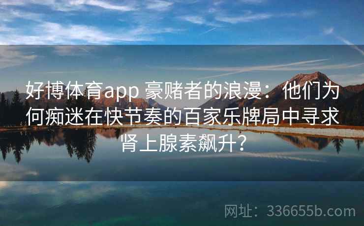 好博体育app 豪赌者的浪漫：他们为何痴迷在快节奏的百家乐牌局中寻求肾上腺素飙升？