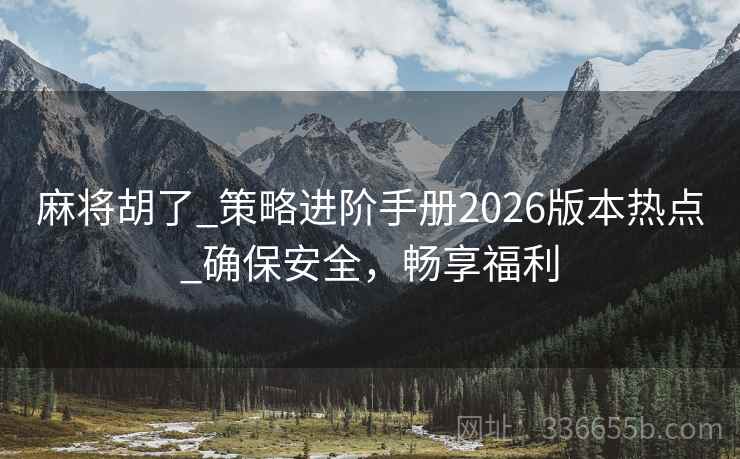 麻将胡了_策略进阶手册2026版本热点_确保安全，畅享福利