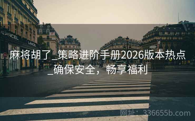 麻将胡了_策略进阶手册2026版本热点_确保安全，畅享福利