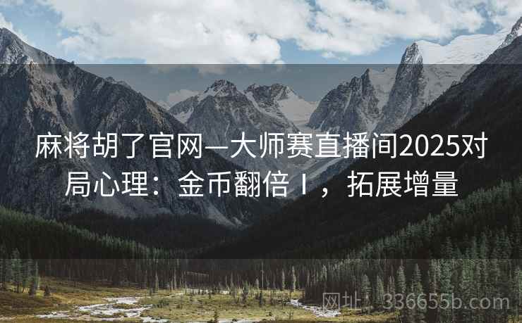 麻将胡了官网—大师赛直播间2025对局心理：金币翻倍Ⅰ，拓展增量