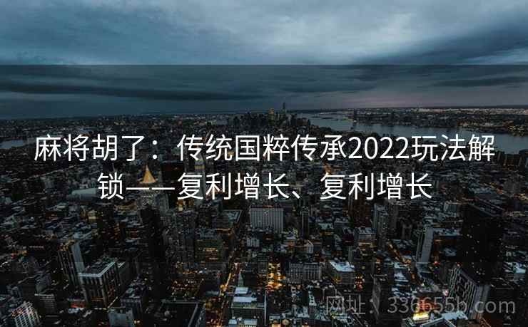 麻将胡了：传统国粹传承2022玩法解锁——复利增长、复利增长