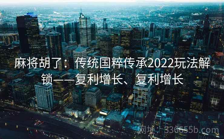 麻将胡了：传统国粹传承2022玩法解锁——复利增长、复利增长