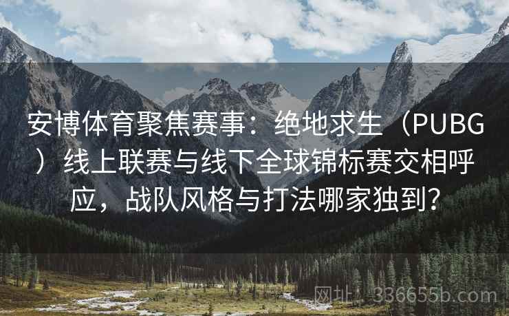 安博体育聚焦赛事：绝地求生（PUBG）线上联赛与线下全球锦标赛交相呼应，战队风格与打法哪家独到？
