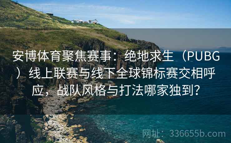 安博体育聚焦赛事：绝地求生（PUBG）线上联赛与线下全球锦标赛交相呼应，战队风格与打法哪家独到？