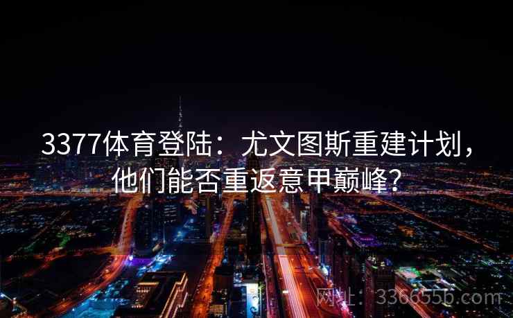 3377体育登陆：尤文图斯重建计划，他们能否重返意甲巅峰？