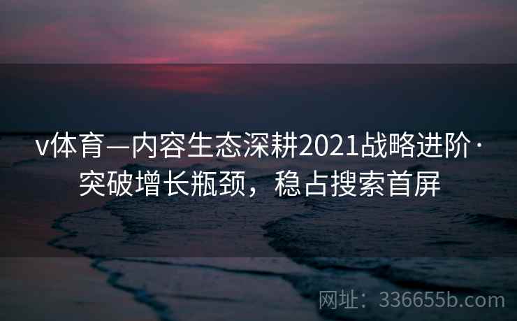 v体育—内容生态深耕2021战略进阶·突破增长瓶颈，稳占搜索首屏