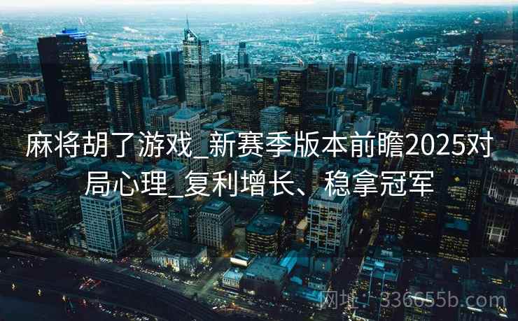 麻将胡了游戏_新赛季版本前瞻2025对局心理_复利增长、稳拿冠军