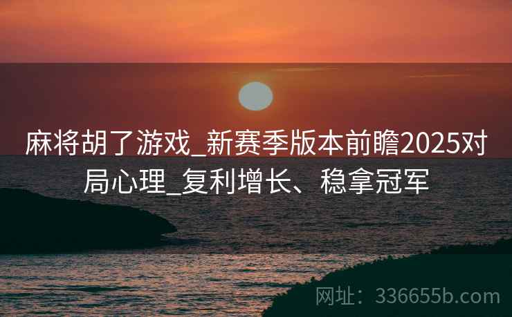 麻将胡了游戏_新赛季版本前瞻2025对局心理_复利增长、稳拿冠军