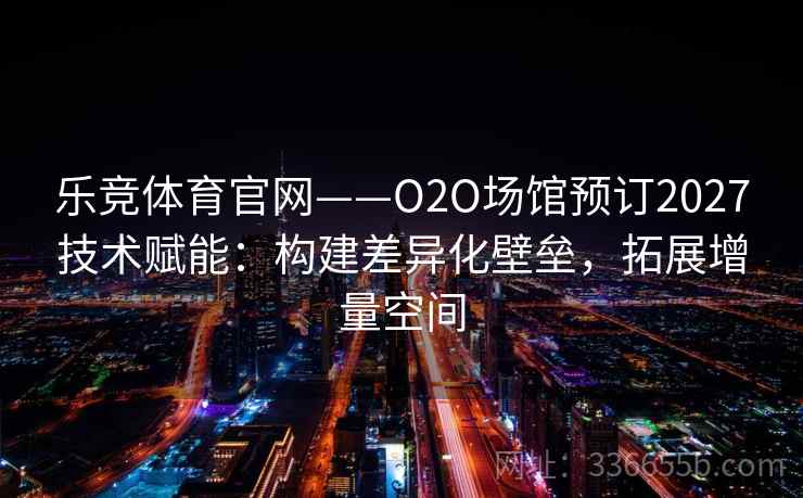 乐竞体育官网——O2O场馆预订2027技术赋能：构建差异化壁垒，拓展增量空间