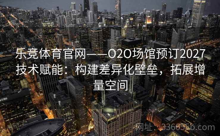 乐竞体育官网——O2O场馆预订2027技术赋能：构建差异化壁垒，拓展增量空间
