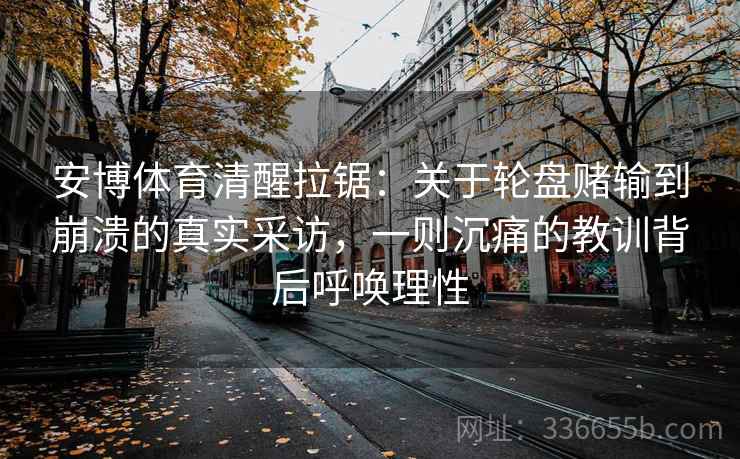 安博体育清醒拉锯：关于轮盘赌输到崩溃的真实采访，一则沉痛的教训背后呼唤理性
